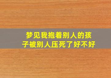 梦见我抱着别人的孩子被别人压死了好不好