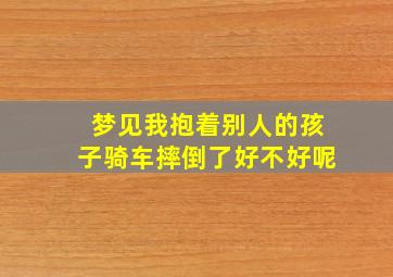 梦见我抱着别人的孩子骑车摔倒了好不好呢