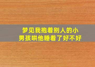 梦见我抱着别人的小男孩哄他睡着了好不好