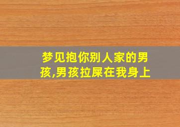 梦见抱你别人家的男孩,男孩拉屎在我身上