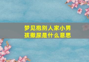 梦见抱别人家小男孩撒尿是什么意思