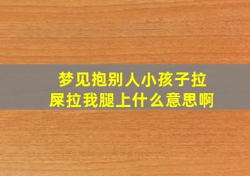 梦见抱别人小孩子拉屎拉我腿上什么意思啊