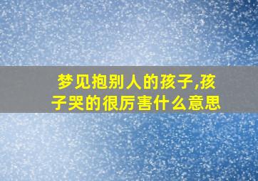 梦见抱别人的孩子,孩子哭的很厉害什么意思