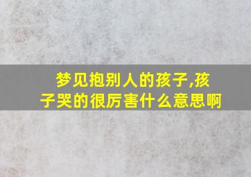 梦见抱别人的孩子,孩子哭的很厉害什么意思啊