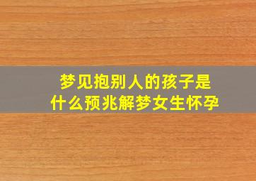 梦见抱别人的孩子是什么预兆解梦女生怀孕