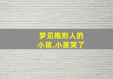 梦见抱别人的小孩,小孩哭了