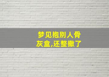 梦见抱别人骨灰盒,还整撒了