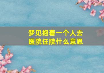 梦见抱着一个人去医院住院什么意思