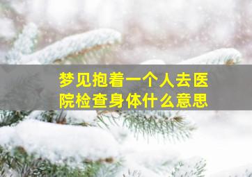 梦见抱着一个人去医院检查身体什么意思