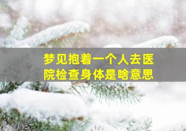 梦见抱着一个人去医院检查身体是啥意思