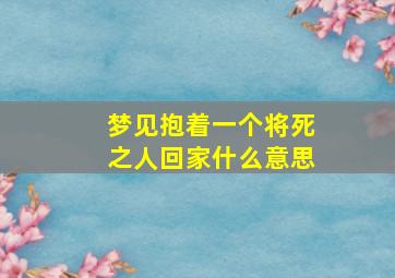 梦见抱着一个将死之人回家什么意思