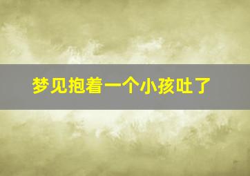 梦见抱着一个小孩吐了