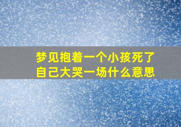 梦见抱着一个小孩死了自己大哭一场什么意思