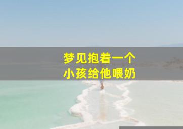 梦见抱着一个小孩给他喂奶