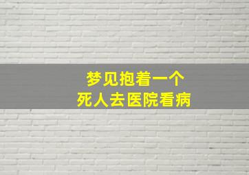 梦见抱着一个死人去医院看病