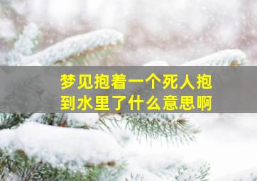 梦见抱着一个死人抱到水里了什么意思啊