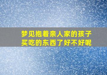 梦见抱着亲人家的孩子买吃的东西了好不好呢