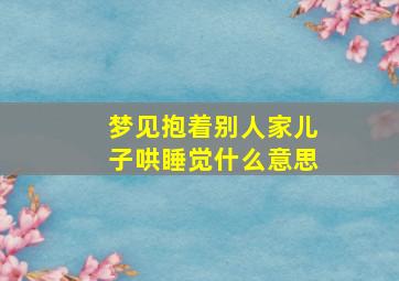 梦见抱着别人家儿子哄睡觉什么意思