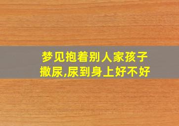 梦见抱着别人家孩子撒尿,尿到身上好不好