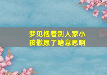 梦见抱着别人家小孩撒尿了啥意思啊