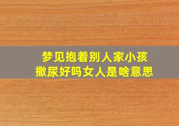 梦见抱着别人家小孩撒尿好吗女人是啥意思