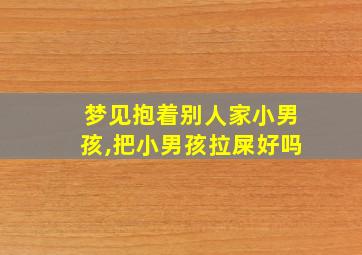 梦见抱着别人家小男孩,把小男孩拉屎好吗