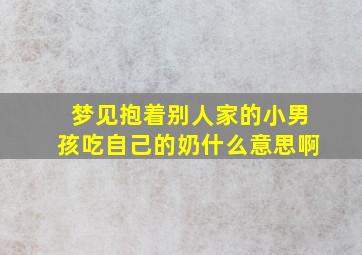 梦见抱着别人家的小男孩吃自己的奶什么意思啊