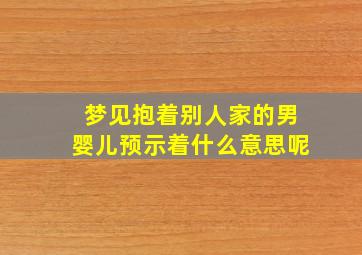 梦见抱着别人家的男婴儿预示着什么意思呢