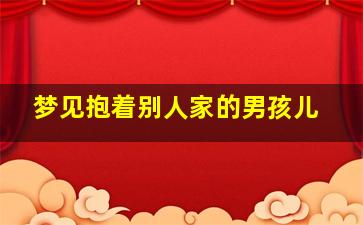 梦见抱着别人家的男孩儿