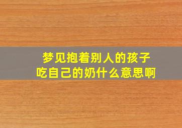 梦见抱着别人的孩子吃自己的奶什么意思啊