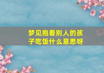 梦见抱着别人的孩子吃饭什么意思呀