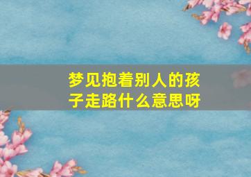 梦见抱着别人的孩子走路什么意思呀