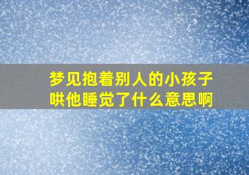 梦见抱着别人的小孩子哄他睡觉了什么意思啊