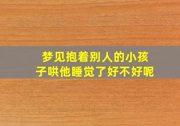 梦见抱着别人的小孩子哄他睡觉了好不好呢