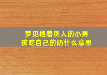 梦见抱着别人的小男孩吃自己的奶什么意思