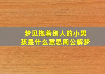 梦见抱着别人的小男孩是什么意思周公解梦