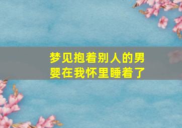 梦见抱着别人的男婴在我怀里睡着了