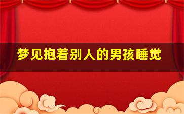 梦见抱着别人的男孩睡觉