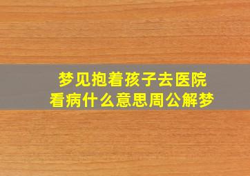 梦见抱着孩子去医院看病什么意思周公解梦