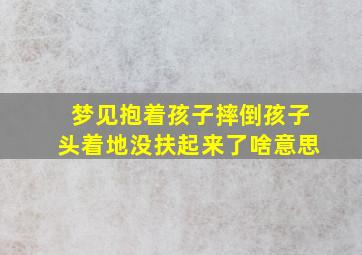 梦见抱着孩子摔倒孩子头着地没扶起来了啥意思