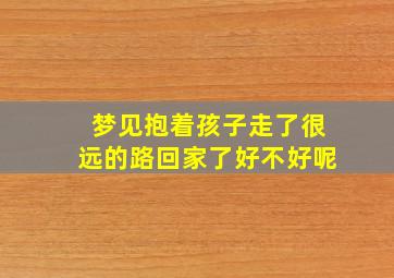 梦见抱着孩子走了很远的路回家了好不好呢