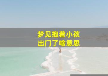 梦见抱着小孩出门了啥意思