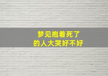 梦见抱着死了的人大哭好不好