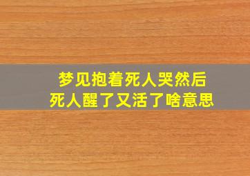 梦见抱着死人哭然后死人醒了又活了啥意思