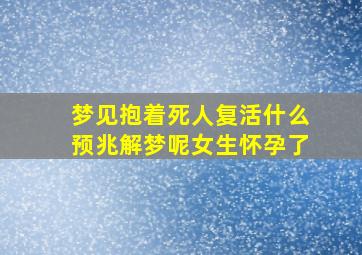 梦见抱着死人复活什么预兆解梦呢女生怀孕了