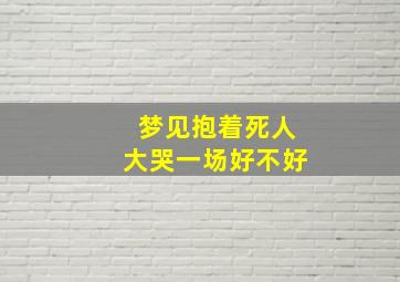 梦见抱着死人大哭一场好不好