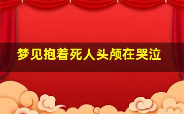 梦见抱着死人头颅在哭泣