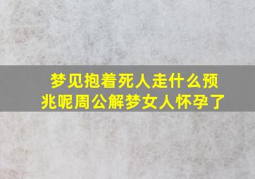 梦见抱着死人走什么预兆呢周公解梦女人怀孕了