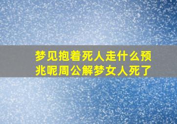 梦见抱着死人走什么预兆呢周公解梦女人死了