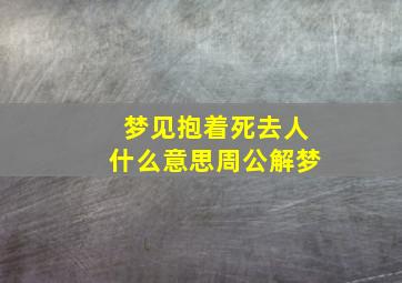 梦见抱着死去人什么意思周公解梦